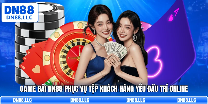 Game bài DN88 phục vụ tệp khách hàng yêu đấu trí online